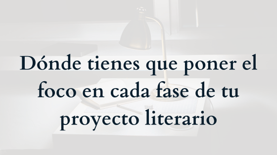 Dónde tienes que poner el foco en cada fase de tu proyecto literario