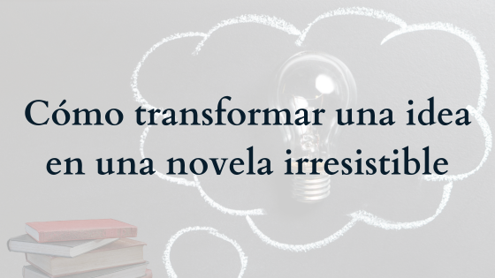 Cómo transformar una idea en una novela irresistible