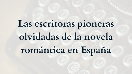 Las escritoras pioneras olvidadas de la novela romántica en España