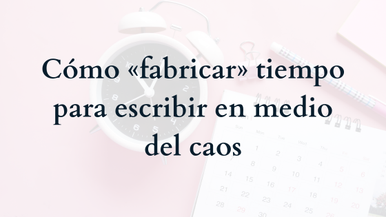 Cómo «fabricar» tiempo para escribir en medio del caos