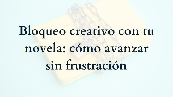 Bloqueo creativo con tu novela: cómo avanzar sin frustración